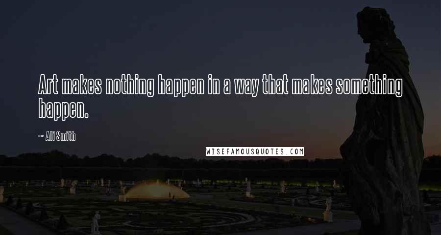 Ali Smith Quotes: Art makes nothing happen in a way that makes something happen.