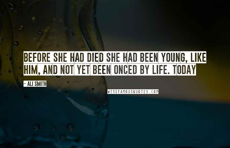 Ali Smith Quotes: Before she had died she had been young, like him, and not yet been onced by life. Today