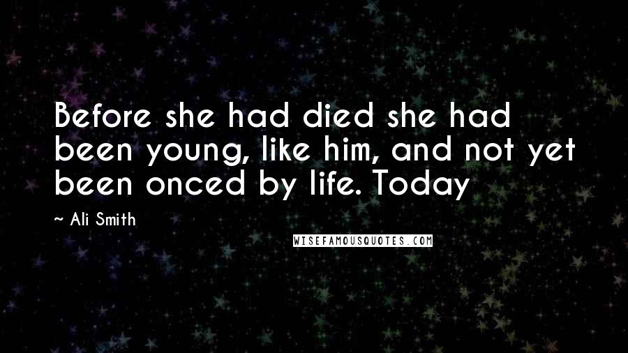 Ali Smith Quotes: Before she had died she had been young, like him, and not yet been onced by life. Today