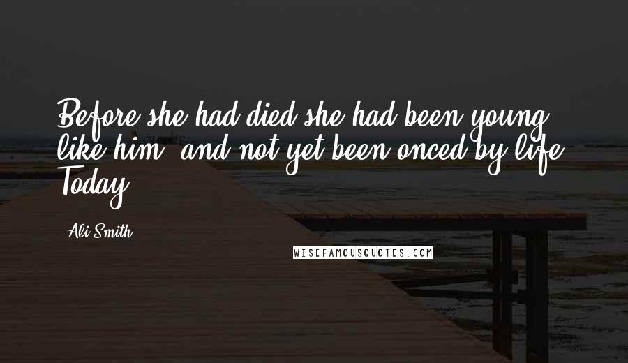 Ali Smith Quotes: Before she had died she had been young, like him, and not yet been onced by life. Today