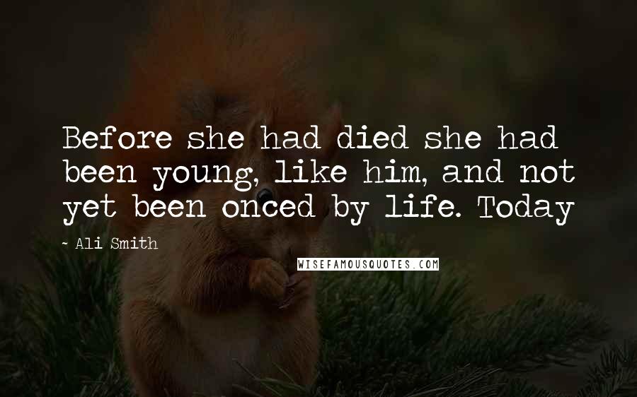 Ali Smith Quotes: Before she had died she had been young, like him, and not yet been onced by life. Today