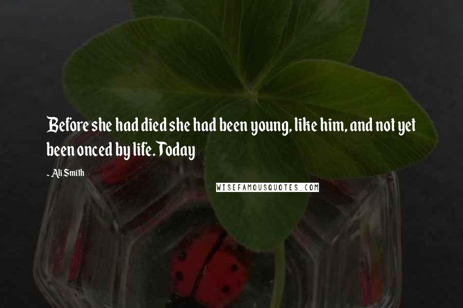 Ali Smith Quotes: Before she had died she had been young, like him, and not yet been onced by life. Today