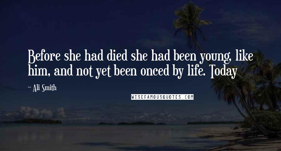 Ali Smith Quotes: Before she had died she had been young, like him, and not yet been onced by life. Today