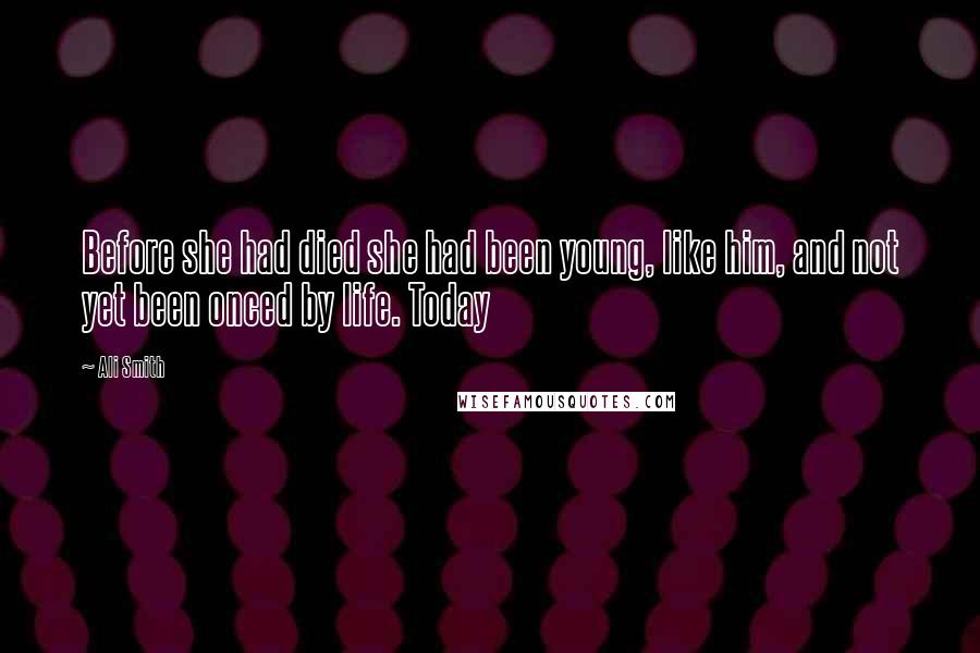Ali Smith Quotes: Before she had died she had been young, like him, and not yet been onced by life. Today