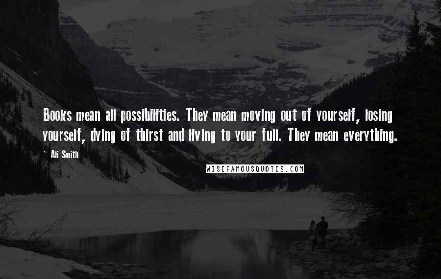 Ali Smith Quotes: Books mean all possibilities. They mean moving out of yourself, losing yourself, dying of thirst and living to your full. They mean everything.
