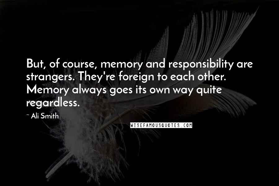 Ali Smith Quotes: But, of course, memory and responsibility are strangers. They're foreign to each other. Memory always goes its own way quite regardless.