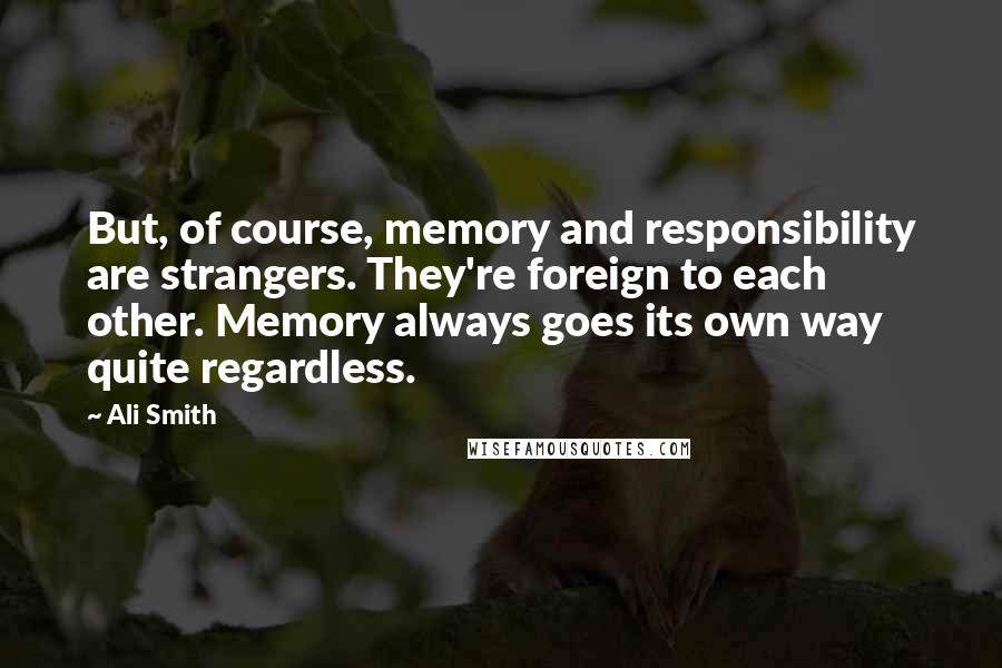 Ali Smith Quotes: But, of course, memory and responsibility are strangers. They're foreign to each other. Memory always goes its own way quite regardless.