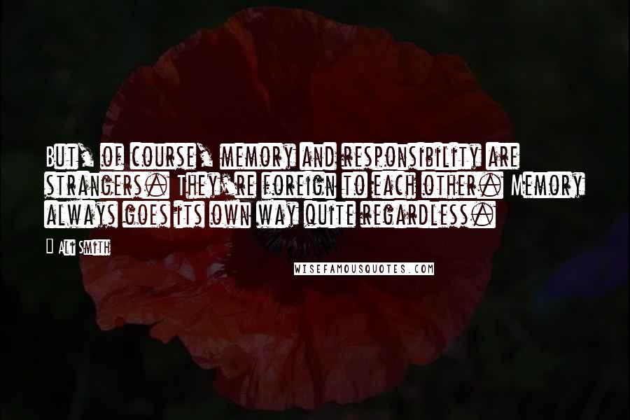 Ali Smith Quotes: But, of course, memory and responsibility are strangers. They're foreign to each other. Memory always goes its own way quite regardless.