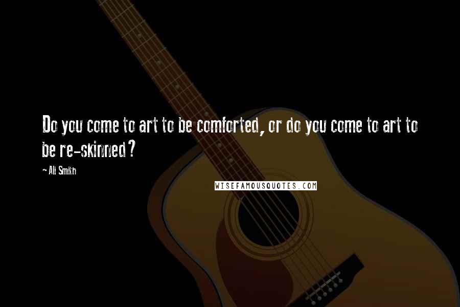 Ali Smith Quotes: Do you come to art to be comforted, or do you come to art to be re-skinned?