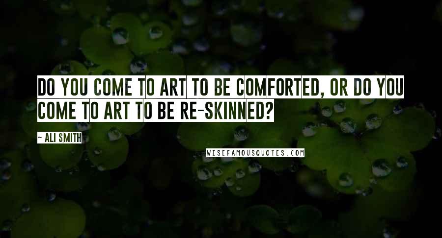 Ali Smith Quotes: Do you come to art to be comforted, or do you come to art to be re-skinned?