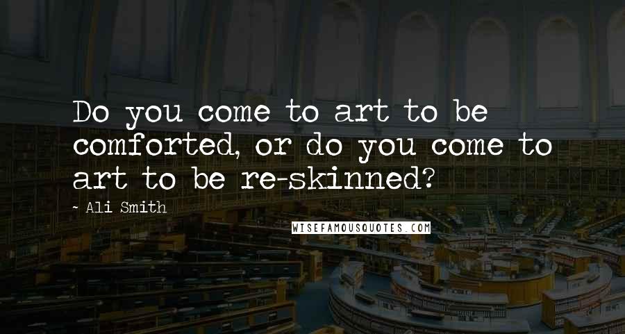 Ali Smith Quotes: Do you come to art to be comforted, or do you come to art to be re-skinned?