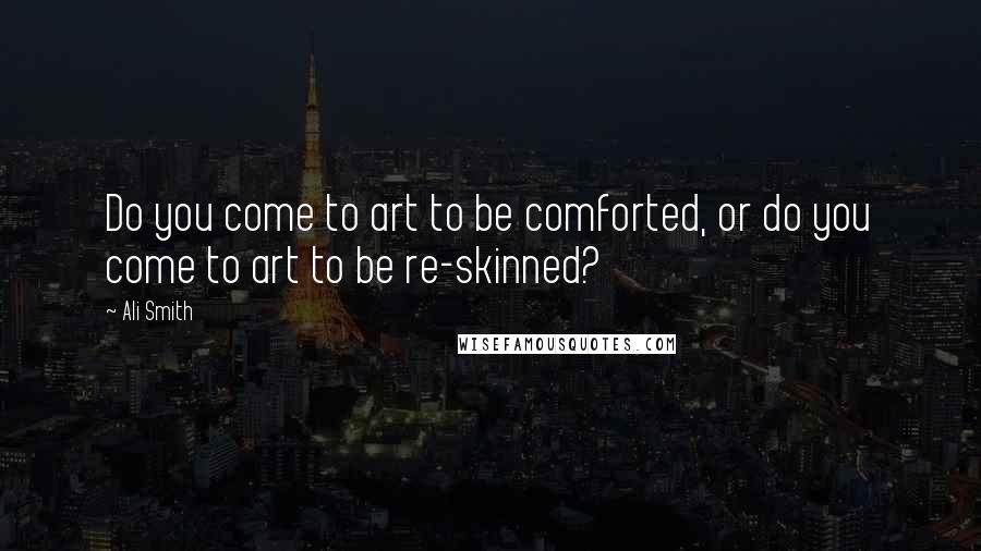 Ali Smith Quotes: Do you come to art to be comforted, or do you come to art to be re-skinned?