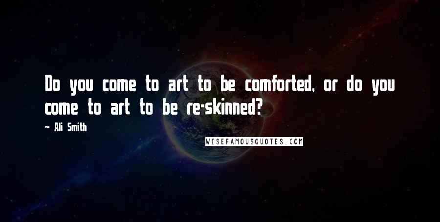 Ali Smith Quotes: Do you come to art to be comforted, or do you come to art to be re-skinned?