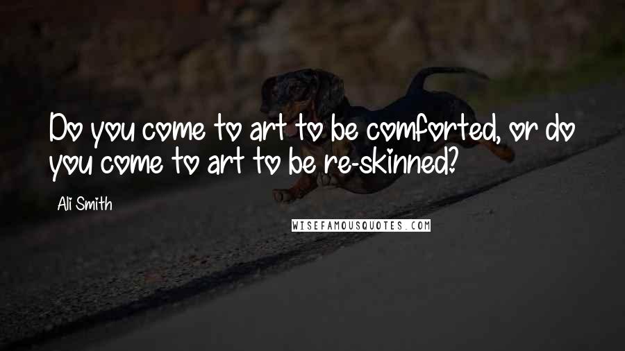 Ali Smith Quotes: Do you come to art to be comforted, or do you come to art to be re-skinned?