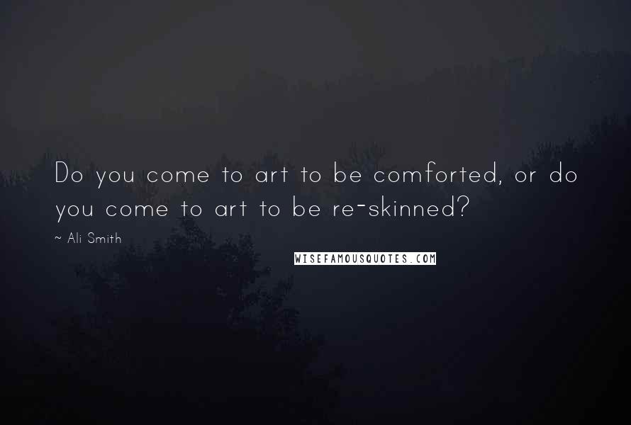 Ali Smith Quotes: Do you come to art to be comforted, or do you come to art to be re-skinned?