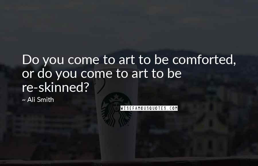 Ali Smith Quotes: Do you come to art to be comforted, or do you come to art to be re-skinned?