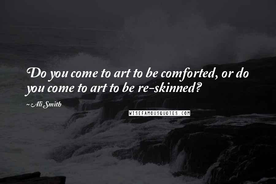 Ali Smith Quotes: Do you come to art to be comforted, or do you come to art to be re-skinned?