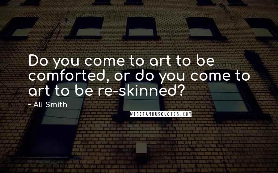 Ali Smith Quotes: Do you come to art to be comforted, or do you come to art to be re-skinned?