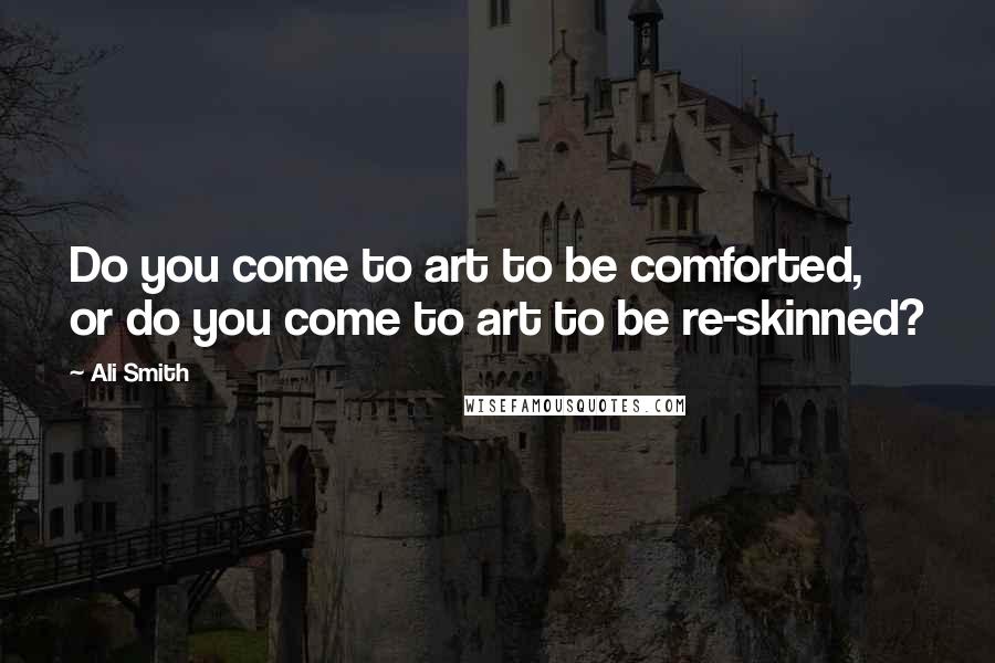 Ali Smith Quotes: Do you come to art to be comforted, or do you come to art to be re-skinned?