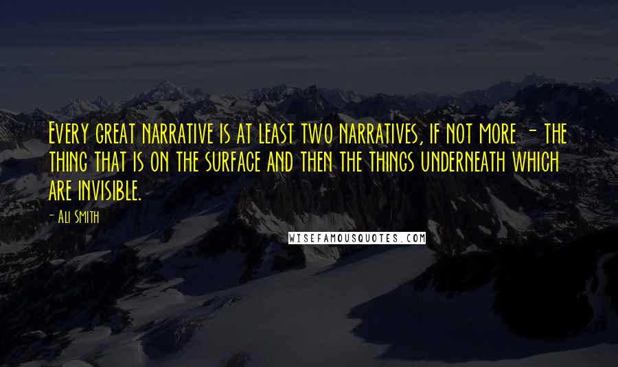 Ali Smith Quotes: Every great narrative is at least two narratives, if not more - the thing that is on the surface and then the things underneath which are invisible.