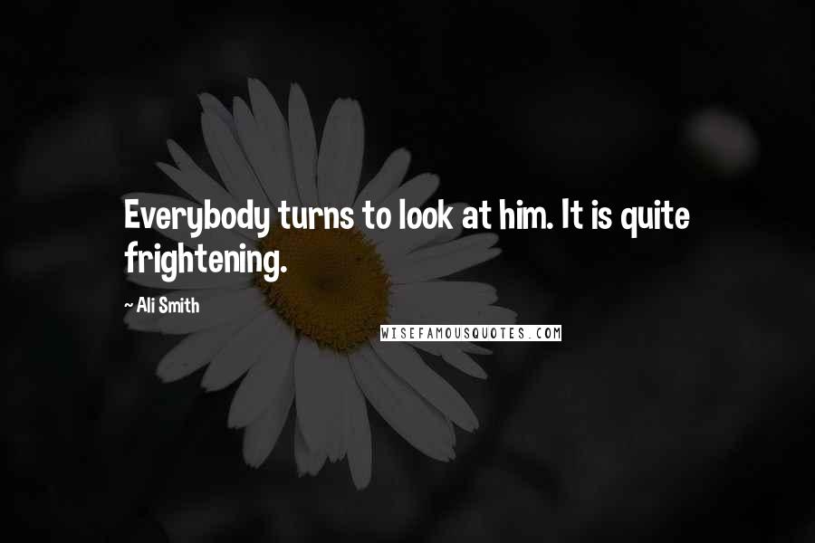 Ali Smith Quotes: Everybody turns to look at him. It is quite frightening.