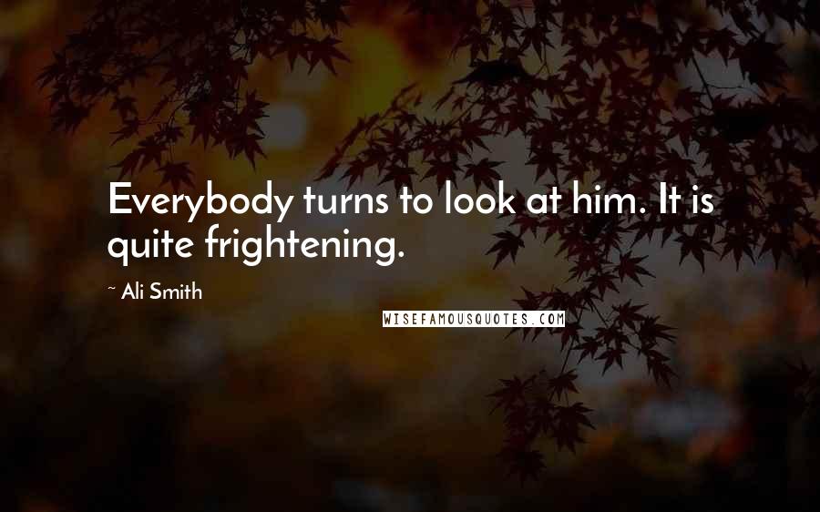 Ali Smith Quotes: Everybody turns to look at him. It is quite frightening.