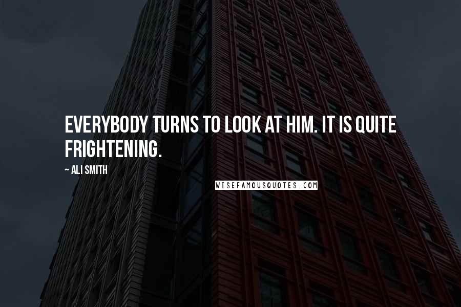 Ali Smith Quotes: Everybody turns to look at him. It is quite frightening.