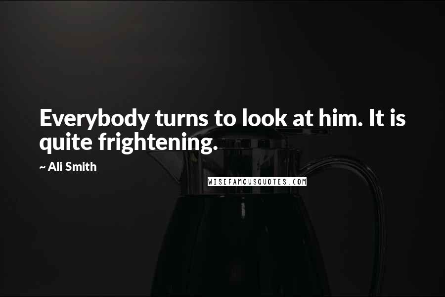 Ali Smith Quotes: Everybody turns to look at him. It is quite frightening.