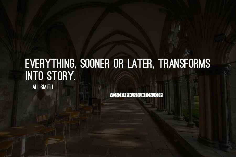 Ali Smith Quotes: Everything, sooner or later, transforms into story.