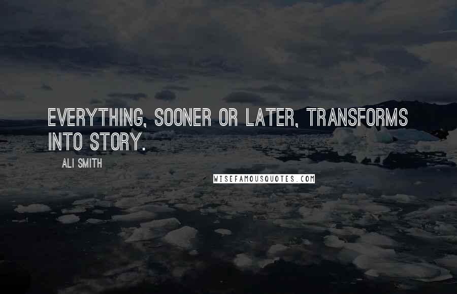 Ali Smith Quotes: Everything, sooner or later, transforms into story.