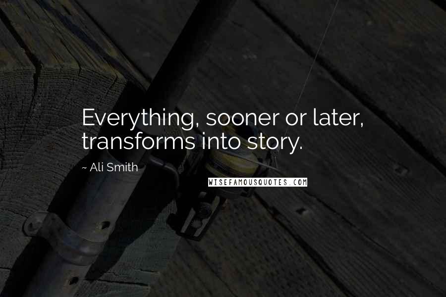 Ali Smith Quotes: Everything, sooner or later, transforms into story.