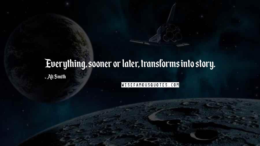 Ali Smith Quotes: Everything, sooner or later, transforms into story.