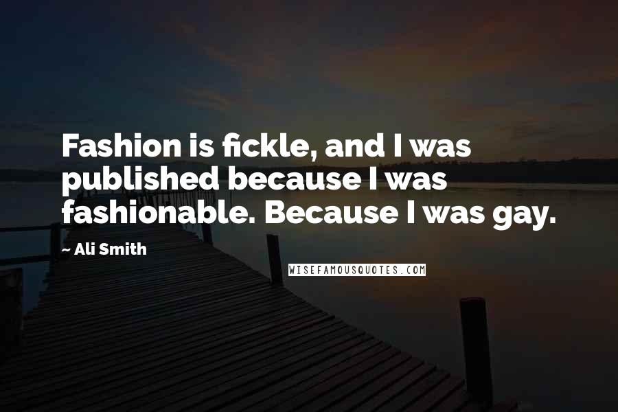 Ali Smith Quotes: Fashion is fickle, and I was published because I was fashionable. Because I was gay.