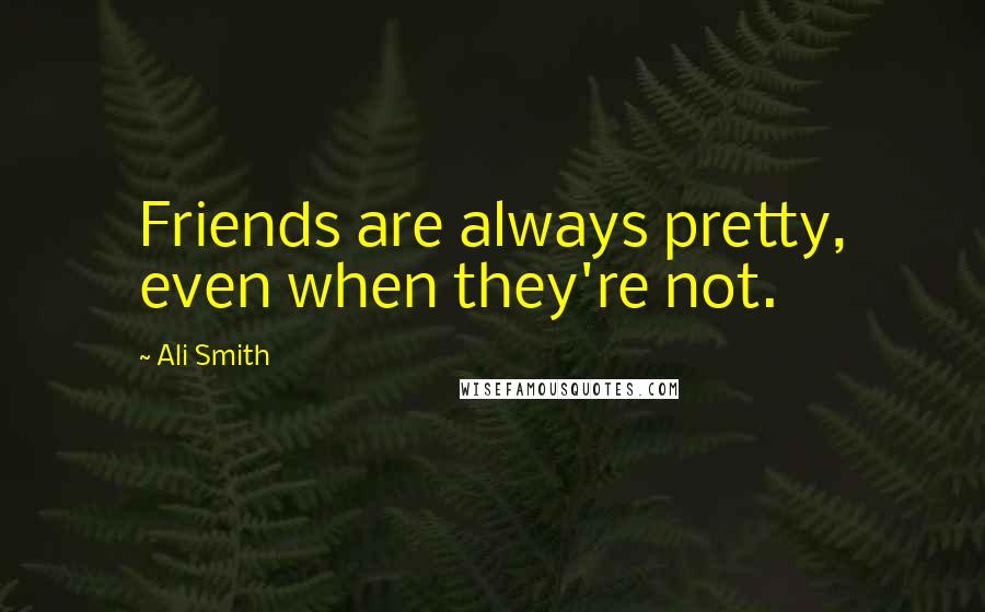 Ali Smith Quotes: Friends are always pretty, even when they're not.