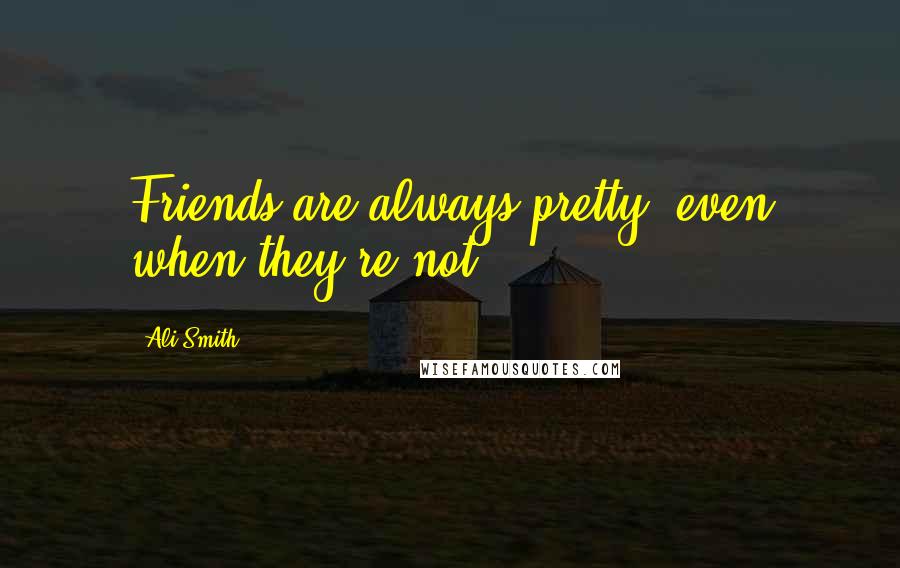 Ali Smith Quotes: Friends are always pretty, even when they're not.