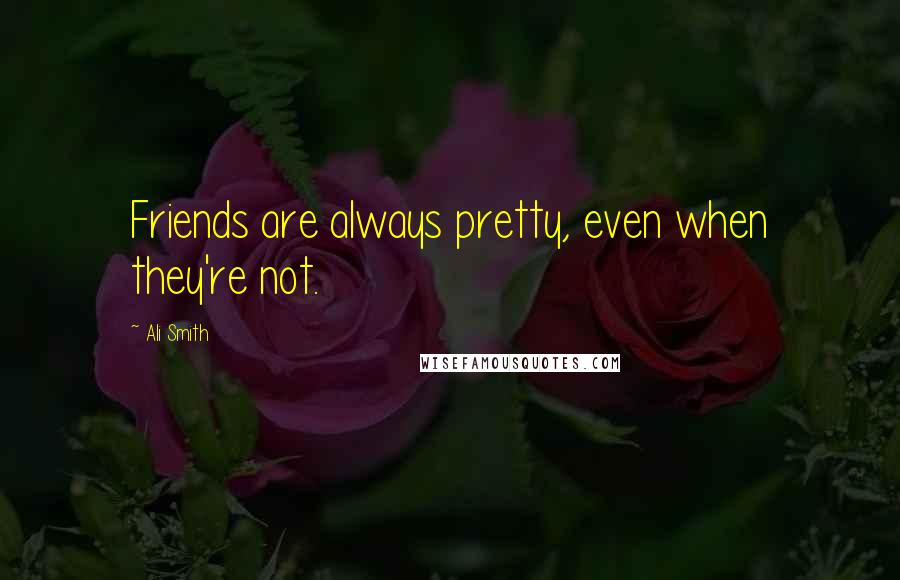 Ali Smith Quotes: Friends are always pretty, even when they're not.