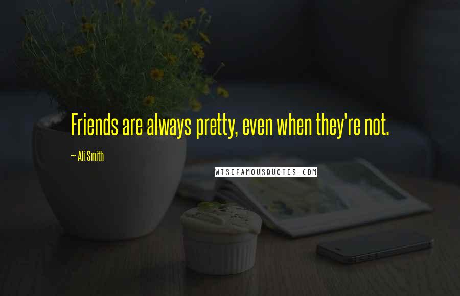 Ali Smith Quotes: Friends are always pretty, even when they're not.