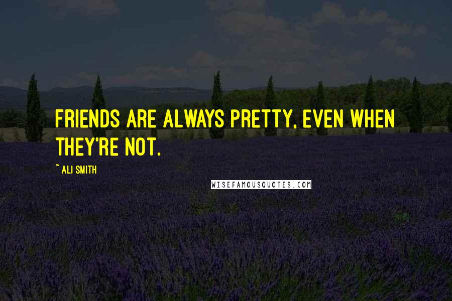 Ali Smith Quotes: Friends are always pretty, even when they're not.