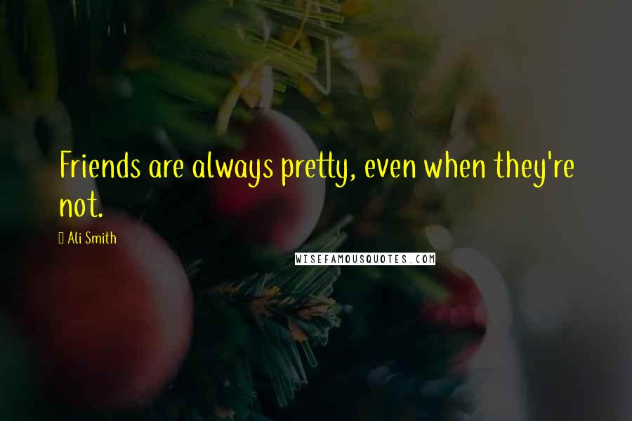 Ali Smith Quotes: Friends are always pretty, even when they're not.