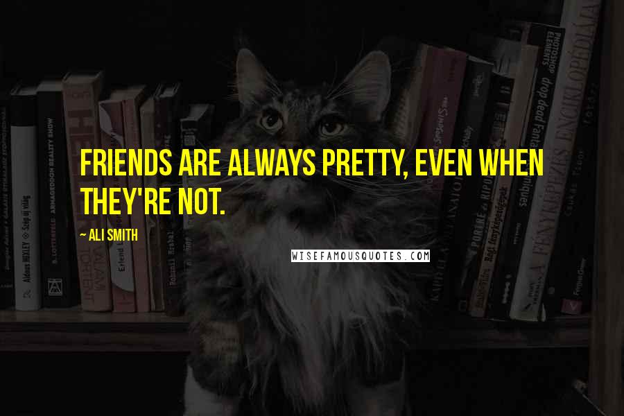 Ali Smith Quotes: Friends are always pretty, even when they're not.