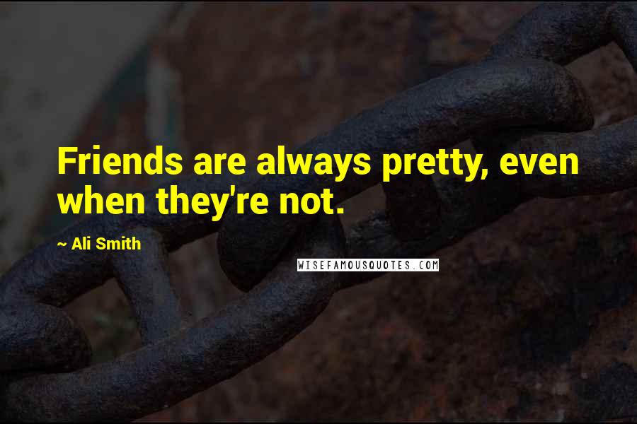 Ali Smith Quotes: Friends are always pretty, even when they're not.