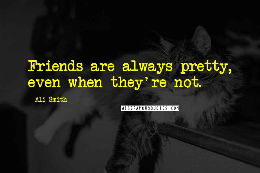 Ali Smith Quotes: Friends are always pretty, even when they're not.