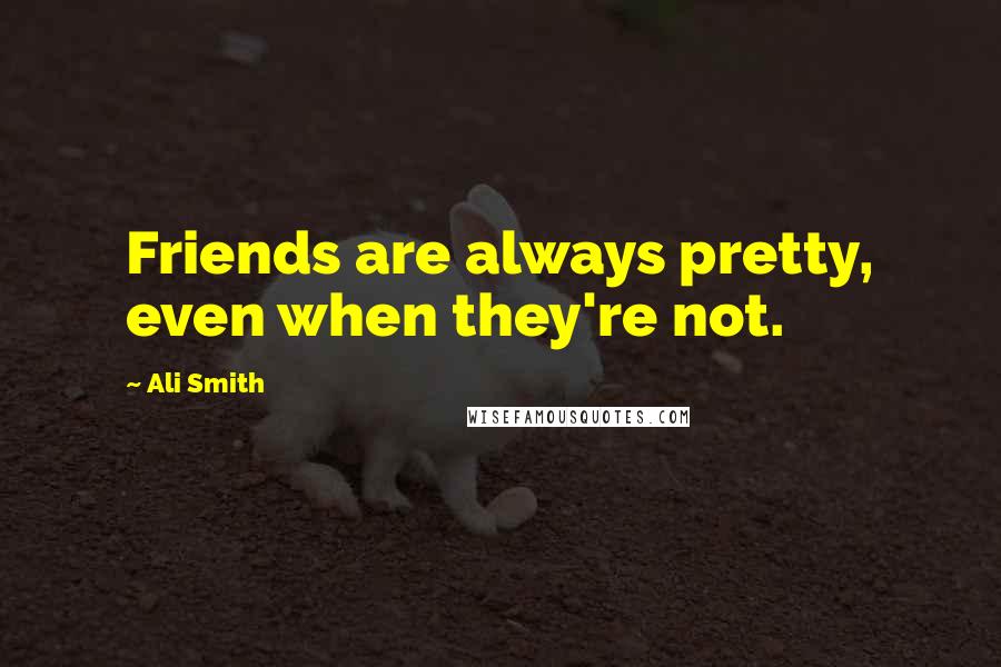 Ali Smith Quotes: Friends are always pretty, even when they're not.