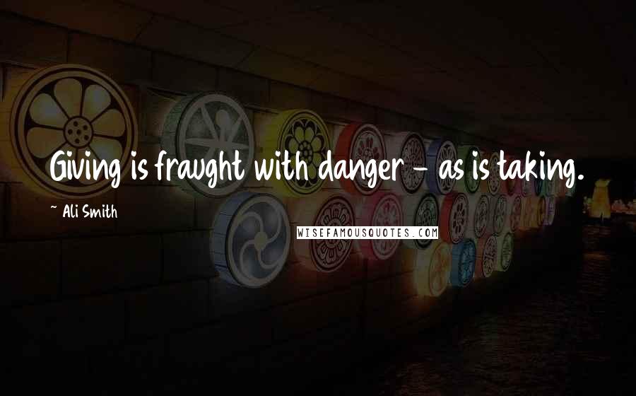 Ali Smith Quotes: Giving is fraught with danger - as is taking.