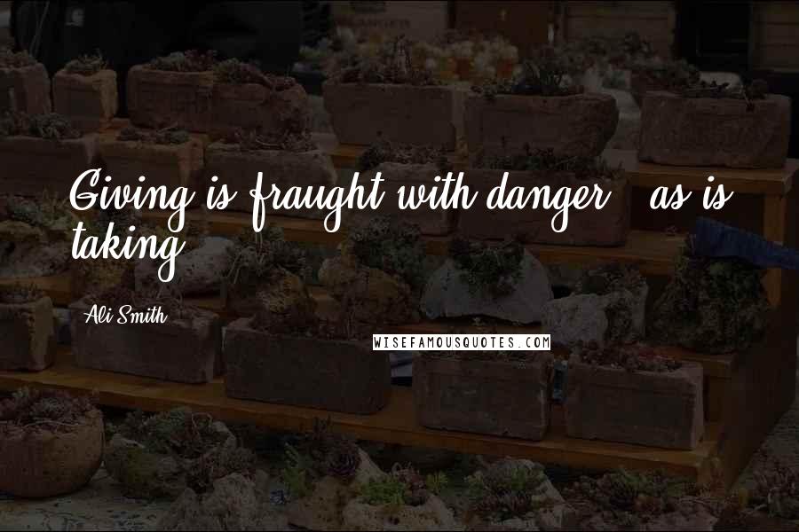 Ali Smith Quotes: Giving is fraught with danger - as is taking.