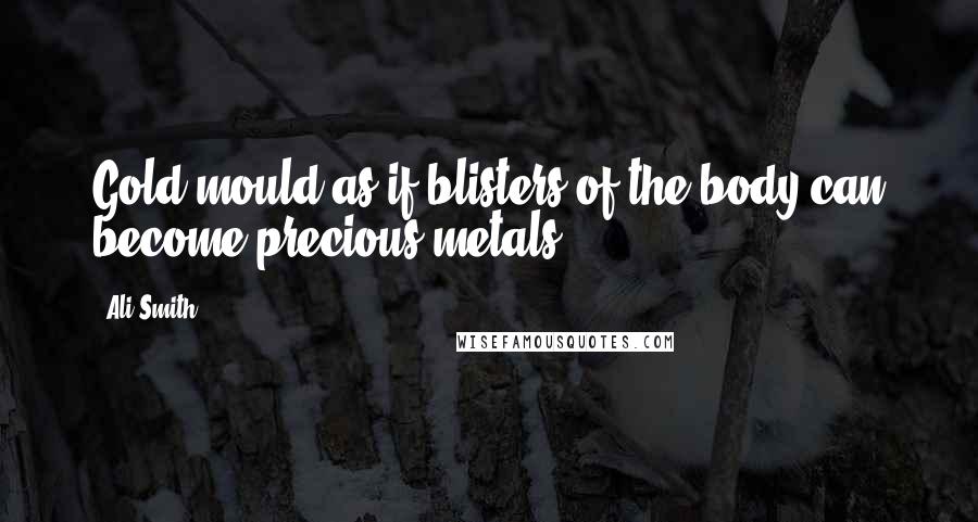 Ali Smith Quotes: Gold mould as if blisters of the body can become precious metals.