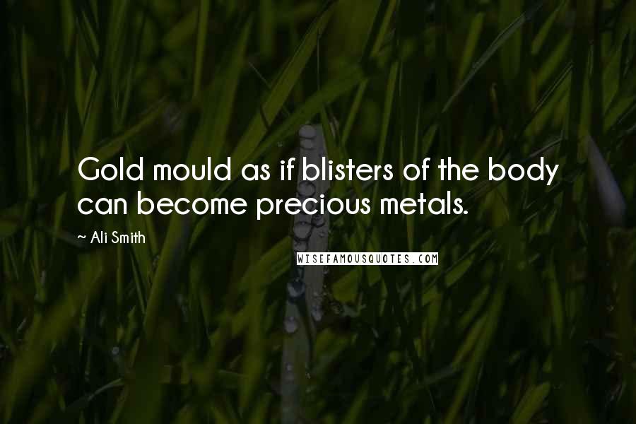 Ali Smith Quotes: Gold mould as if blisters of the body can become precious metals.