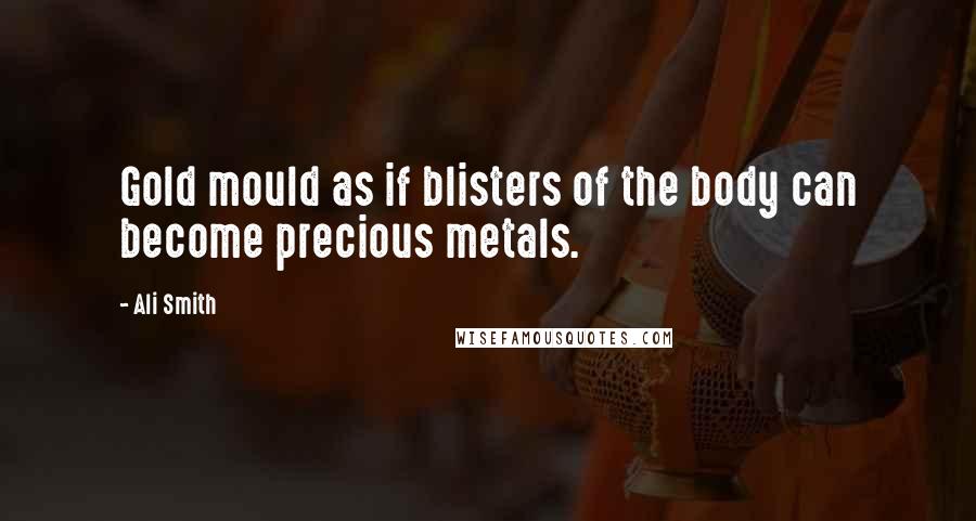 Ali Smith Quotes: Gold mould as if blisters of the body can become precious metals.