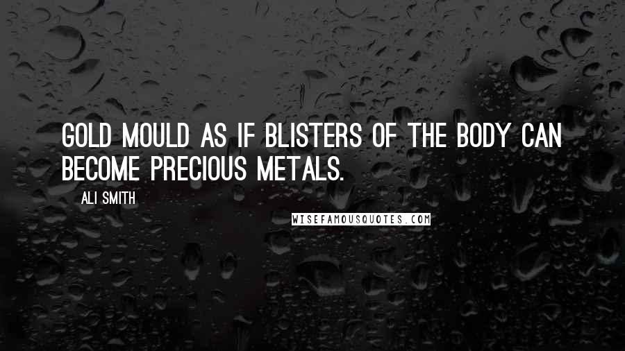 Ali Smith Quotes: Gold mould as if blisters of the body can become precious metals.