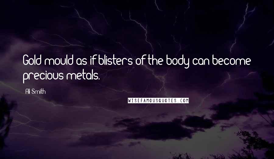 Ali Smith Quotes: Gold mould as if blisters of the body can become precious metals.